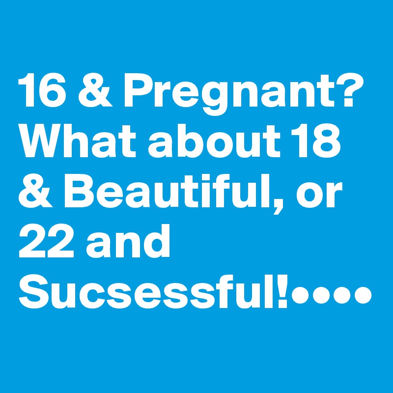 
16 & Pregnant?
What about 18 & Beautiful, or 22 and Sucsessful!••••