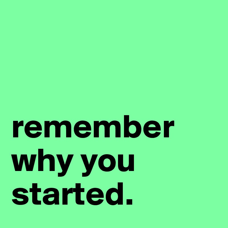 


remember why you started.