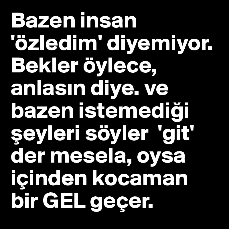 Bazen insan 'özledim' diyemiyor. Bekler öylece, anlasin diye. ve bazen istemedigi seyleri söyler  'git' der mesela, oysa içinden kocaman bir GEL geçer. 