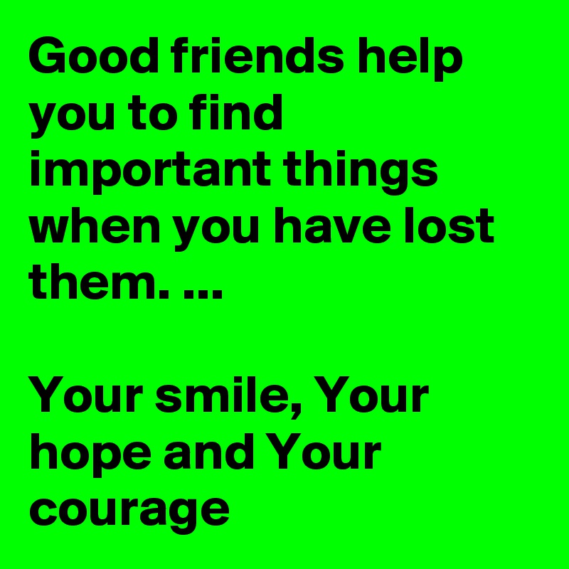 Good friends help you to find important things when you have lost them. ...

Your smile, Your hope and Your courage