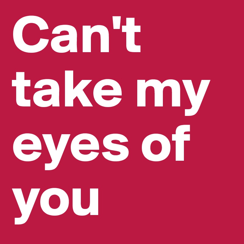 Can't take my eyes of you