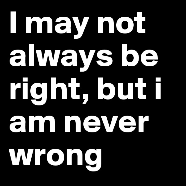 I may not always be right, but i am never wrong