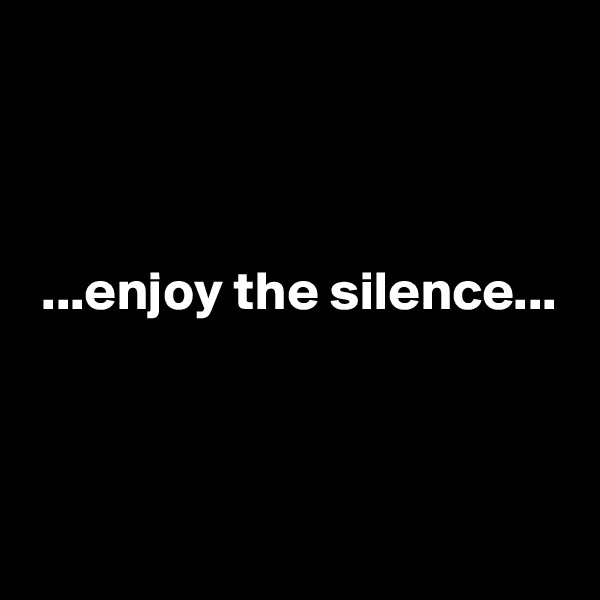 



 ...enjoy the silence...


