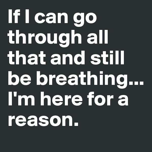 If I can go through all that and still be breathing... I'm here for a reason.