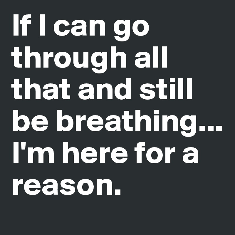 If I can go through all that and still be breathing... I'm here for a reason.
