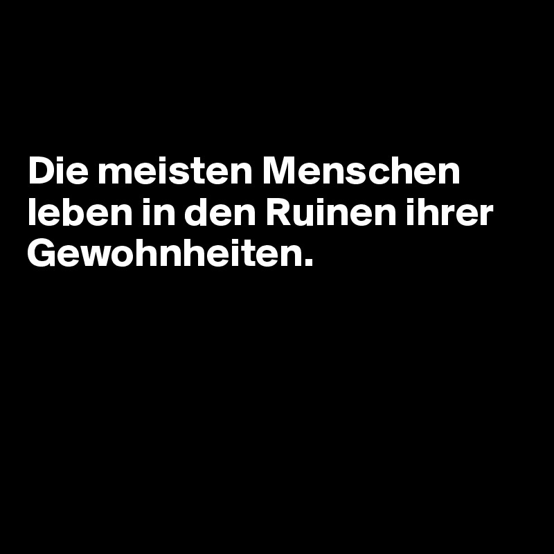 


Die meisten Menschen leben in den Ruinen ihrer Gewohnheiten.
 

  


