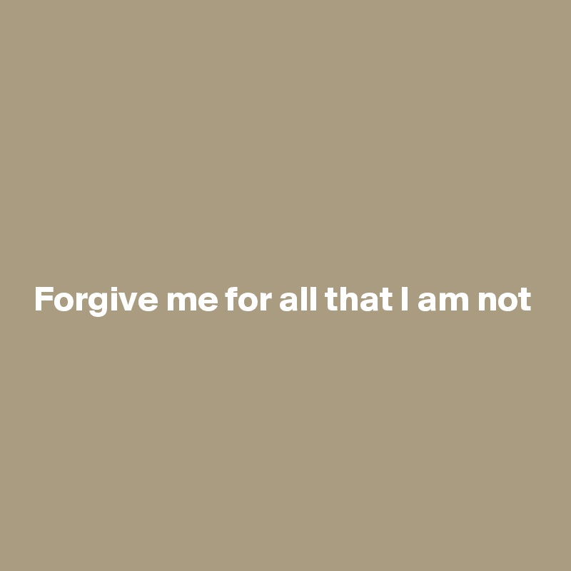 





Forgive me for all that I am not





