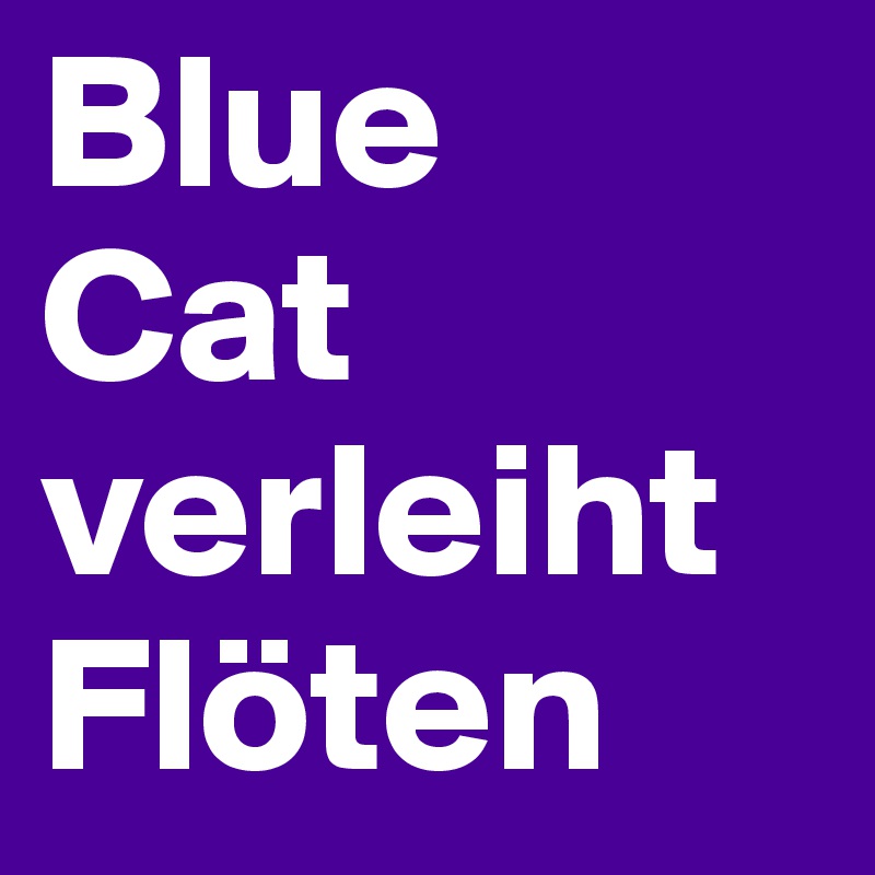 Blue
Cat
verleiht
Flöten