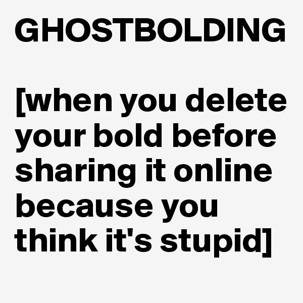 GHOSTBOLDING

[when you delete your bold before sharing it online because you think it's stupid]