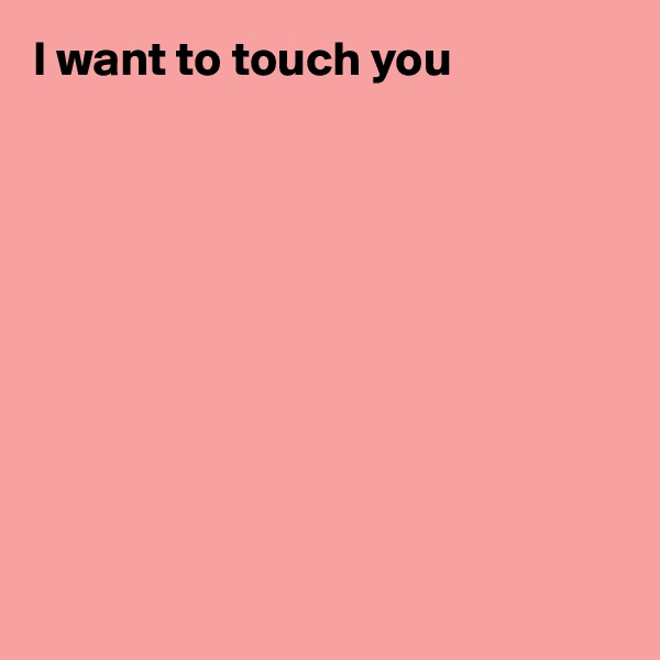 I want to touch you










