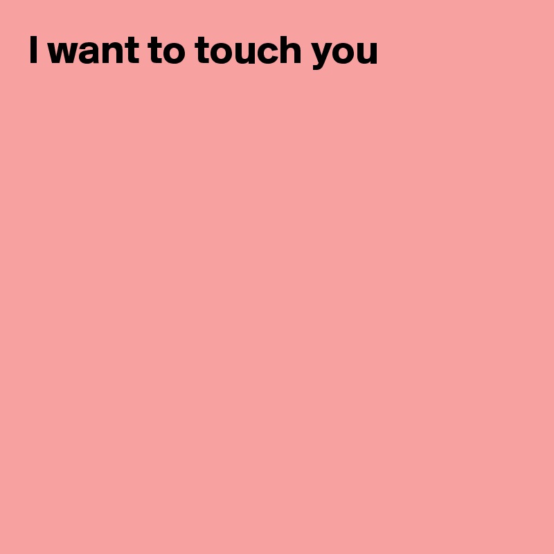 I want to touch you










