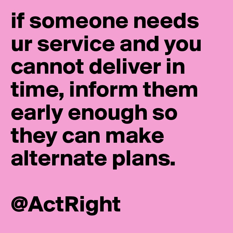 if someone needs ur service and you cannot deliver in time, inform them early enough so they can make alternate plans. 

@ActRight 