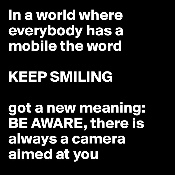 In a world where everybody has a mobile the word

KEEP SMILING 

got a new meaning: BE AWARE, there is always a camera aimed at you