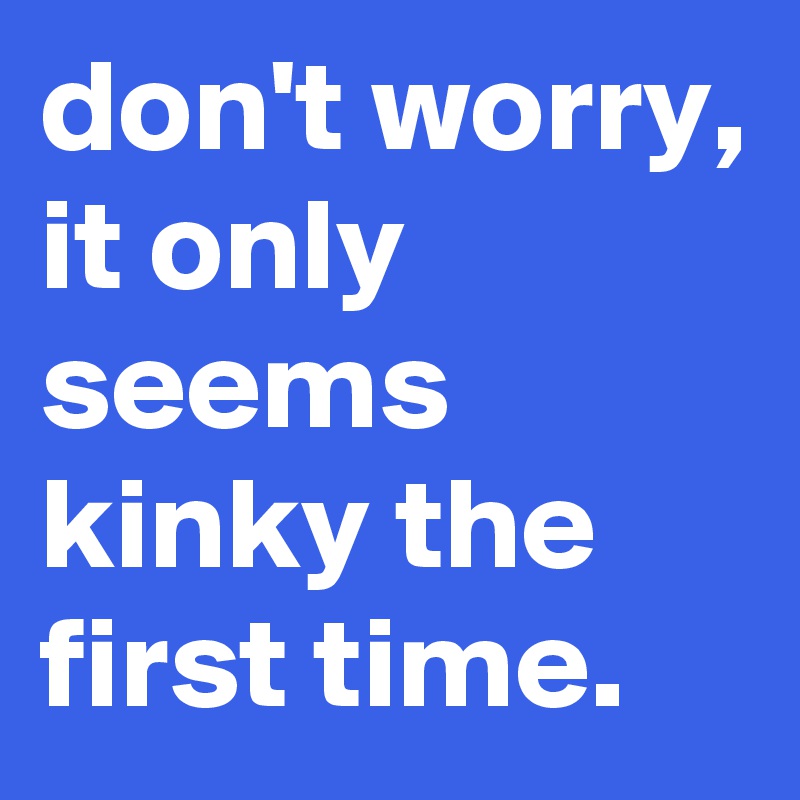 Don T Worry It Only Seems Kinky The First Time Post By Graceyo On Boldomatic