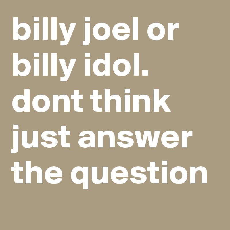 billy joel or billy idol. dont think just answer the question