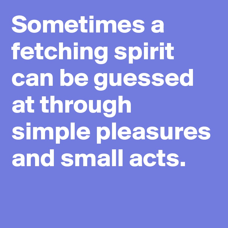 Sometimes a fetching spirit can be guessed at through simple pleasures and small acts.
