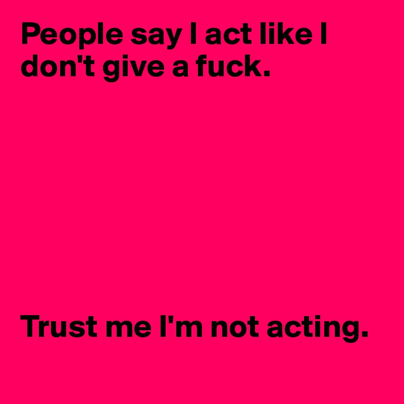 People say I act like I don't give a fuck.







Trust me I'm not acting.
