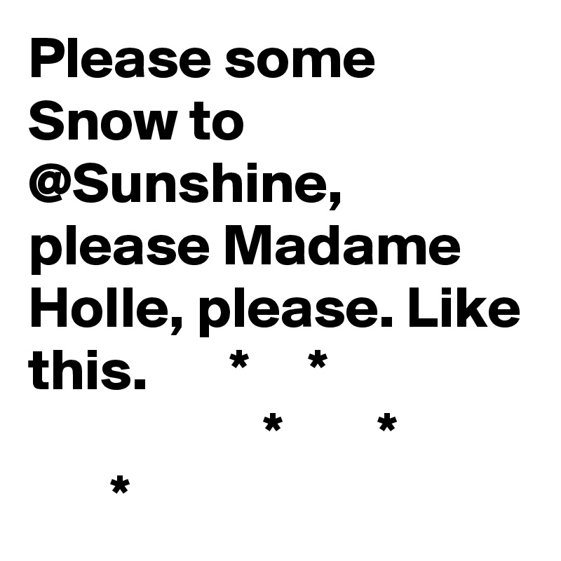 Please some Snow to @Sunshine, please Madame Holle, please. Like this.       *     * 
                    *        * 
       *