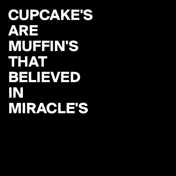 CUPCAKE'S
ARE
MUFFIN'S
THAT
BELIEVED
IN
MIRACLE'S 


