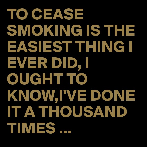 TO CEASE SMOKING IS THE EASIEST THING I EVER DID, I OUGHT TO KNOW,I'VE DONE IT A THOUSAND TIMES ...