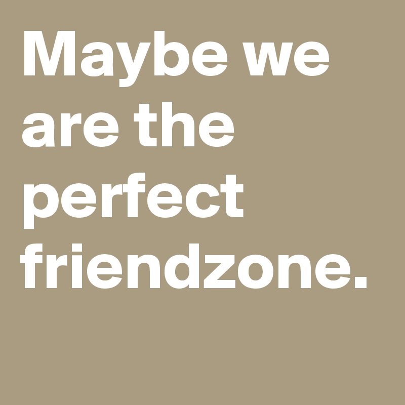 Maybe we are the perfect friendzone. - Post by creatorbeats on Boldomatic