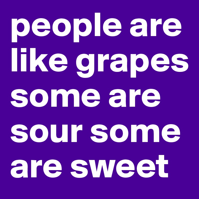 people are like grapes some are sour some are sweet