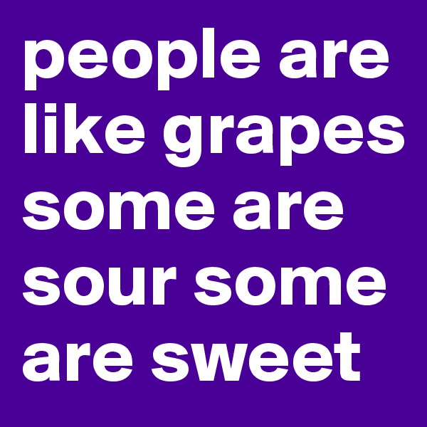 people are like grapes some are sour some are sweet