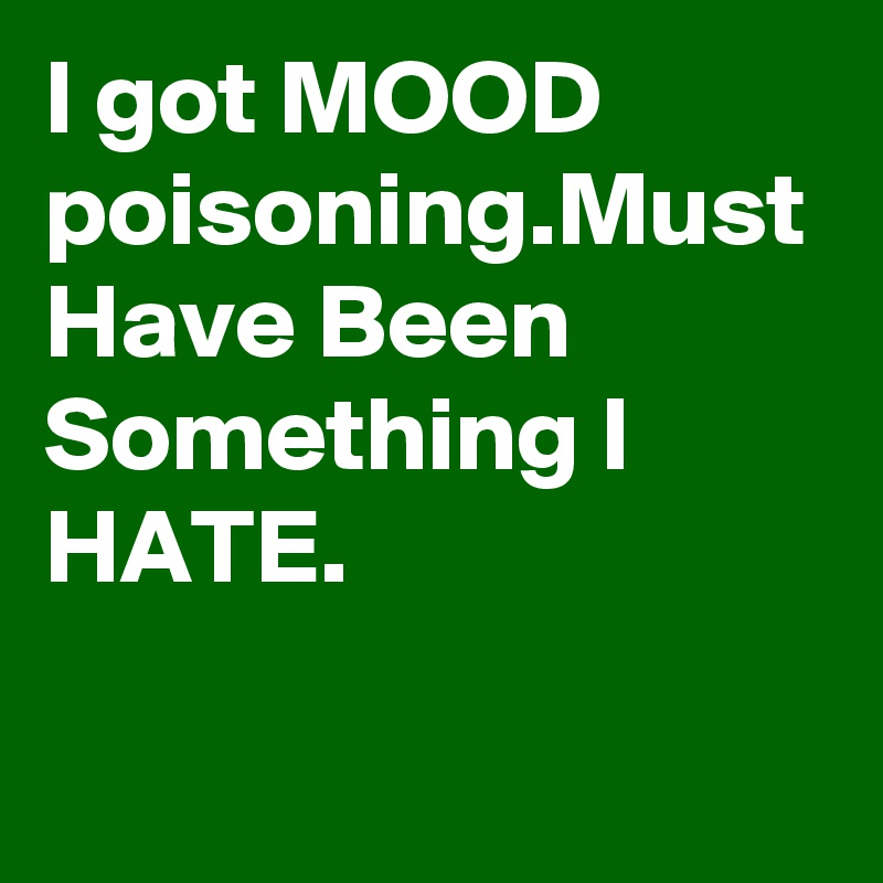 I got MOOD poisoning.Must Have Been Something I HATE.