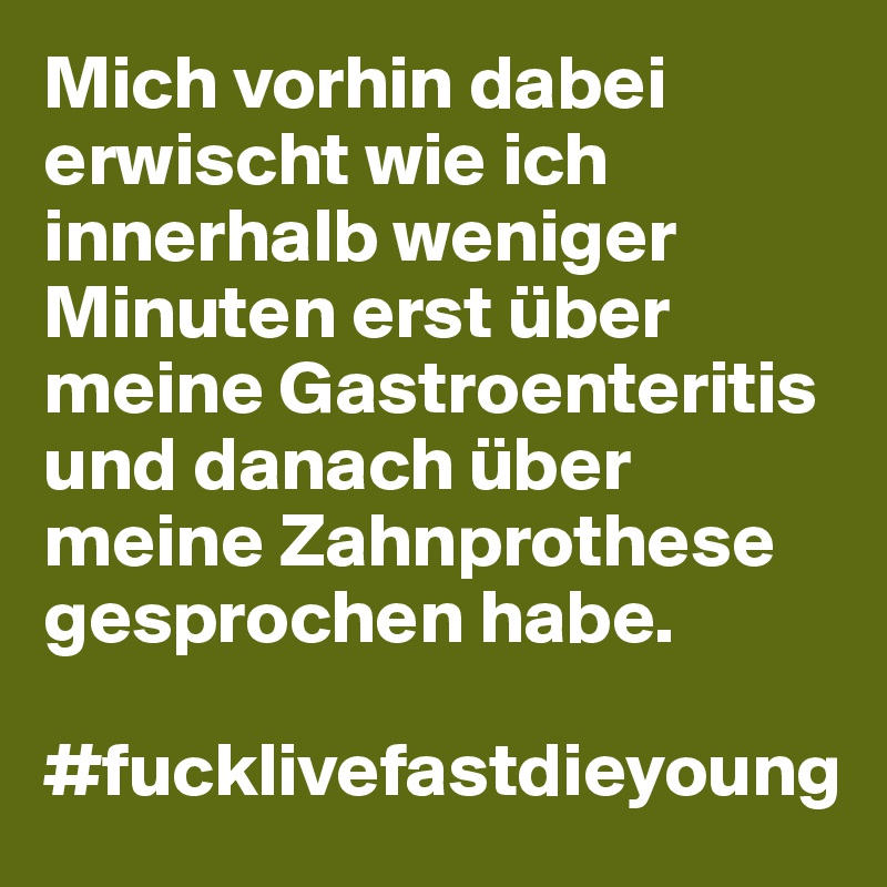 Mich vorhin dabei erwischt wie ich innerhalb weniger Minuten erst über meine Gastroenteritis und danach über meine Zahnprothese gesprochen habe.

#fucklivefastdieyoung