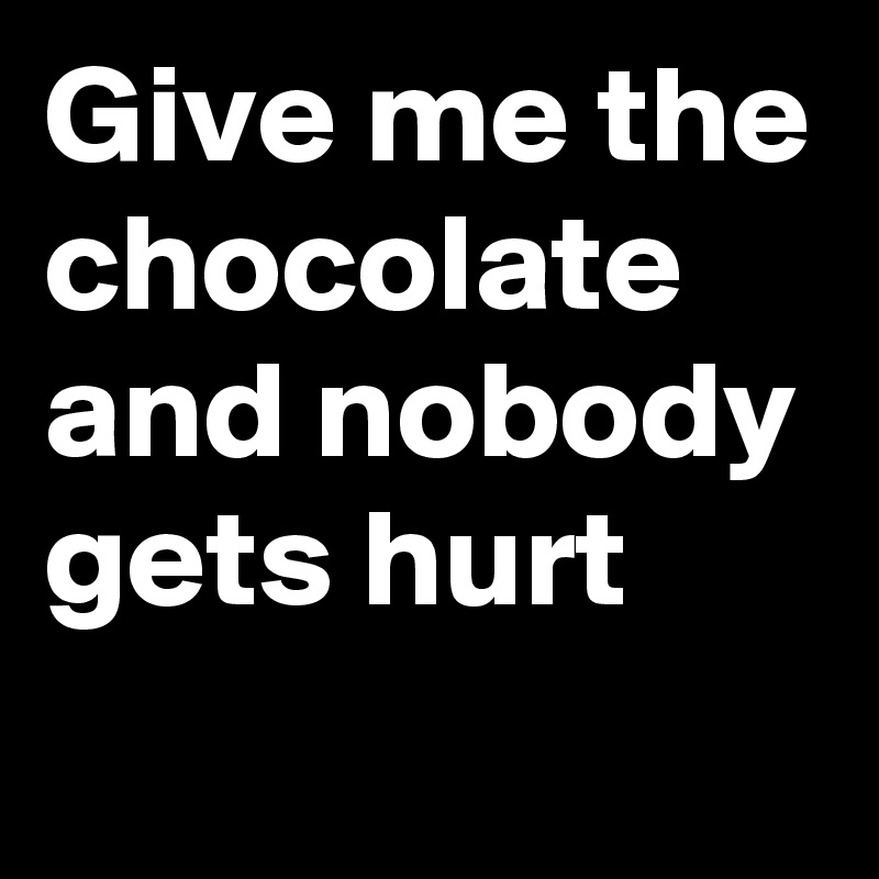 Give me the chocolate and nobody gets hurt 