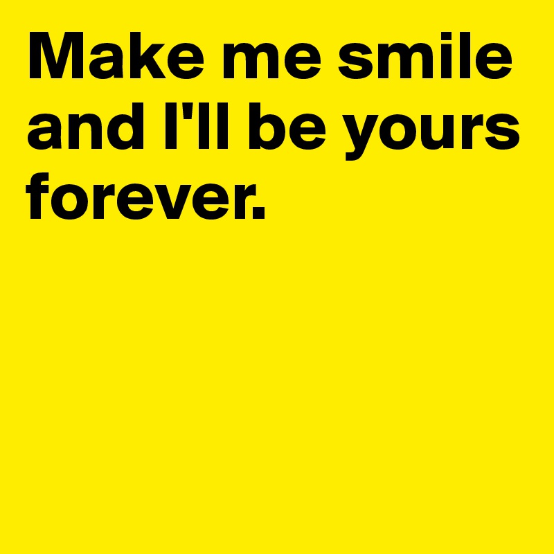 Make me smile and I'll be yours forever. 



