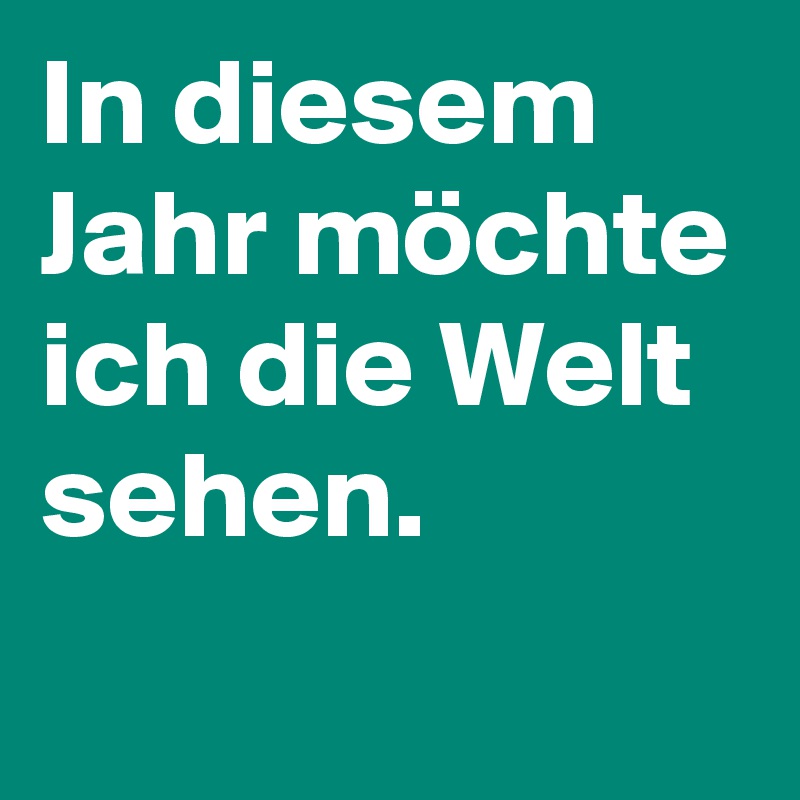 In diesem Jahr möchte ich die Welt sehen. 
