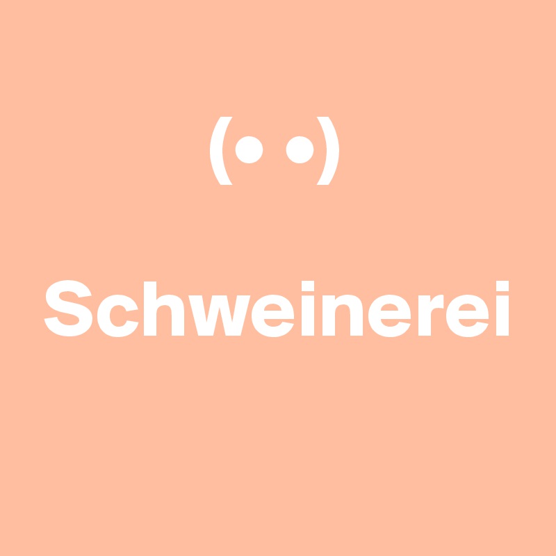      
           (• •)

 Schweinerei

