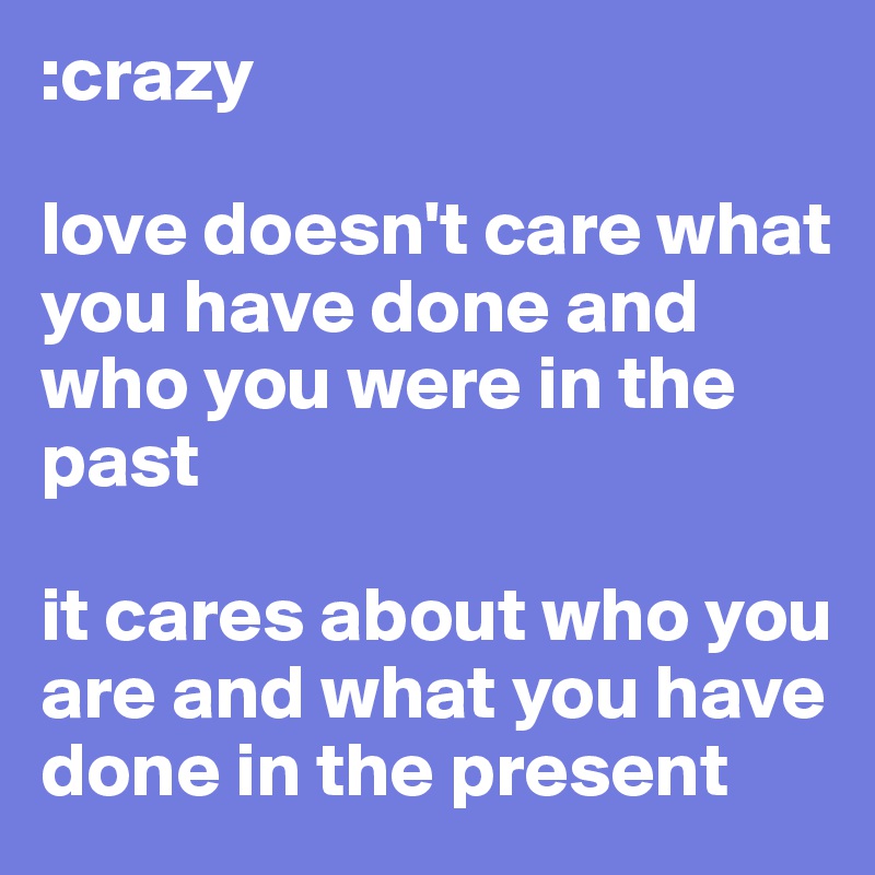 :crazy

love doesn't care what you have done and who you were in the past 

it cares about who you are and what you have done in the present 