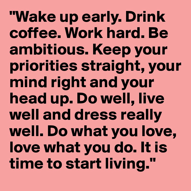 "Wake up early. Drink coffee. Work hard. Be ambitious. Keep your priorities straight, your mind right and your head up. Do well, live well and dress really well. Do what you love, love what you do. It is time to start living."