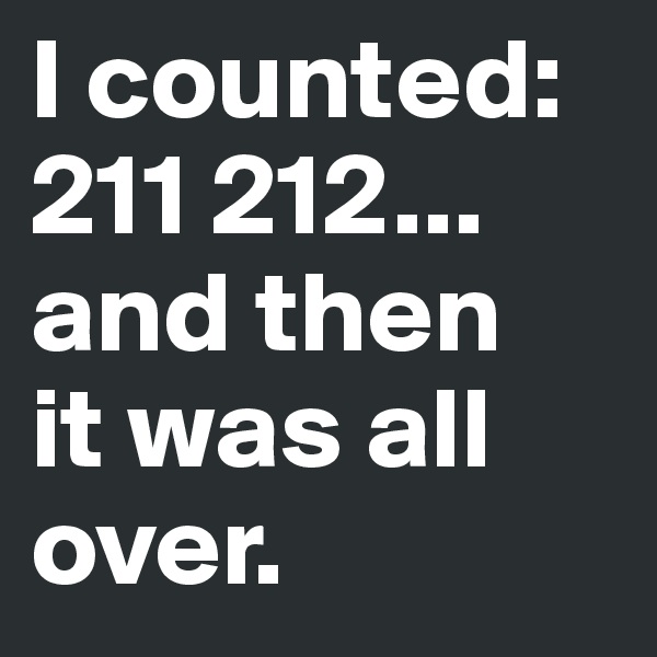 I counted: 211 212... and then
it was all over.