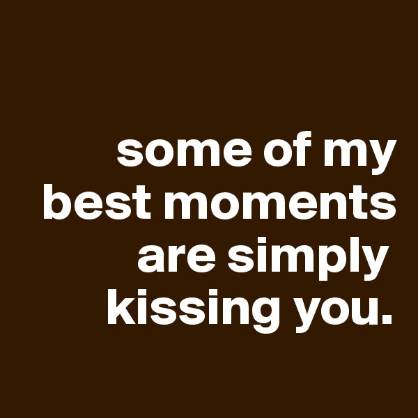 

         some of my     
  best moments    
           are simply
        kissing you.
