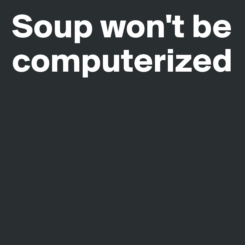 Soup won't be computerized



