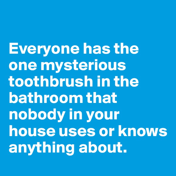 

Everyone has the one mysterious toothbrush in the bathroom that nobody in your house uses or knows anything about.