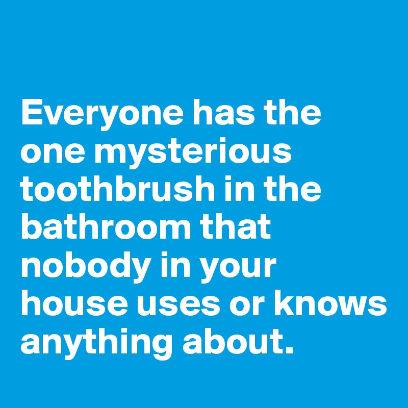 

Everyone has the one mysterious toothbrush in the bathroom that nobody in your house uses or knows anything about.