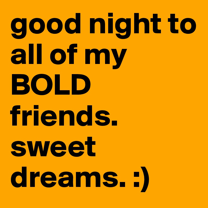 good night to all of my BOLD friends. sweet dreams. :)