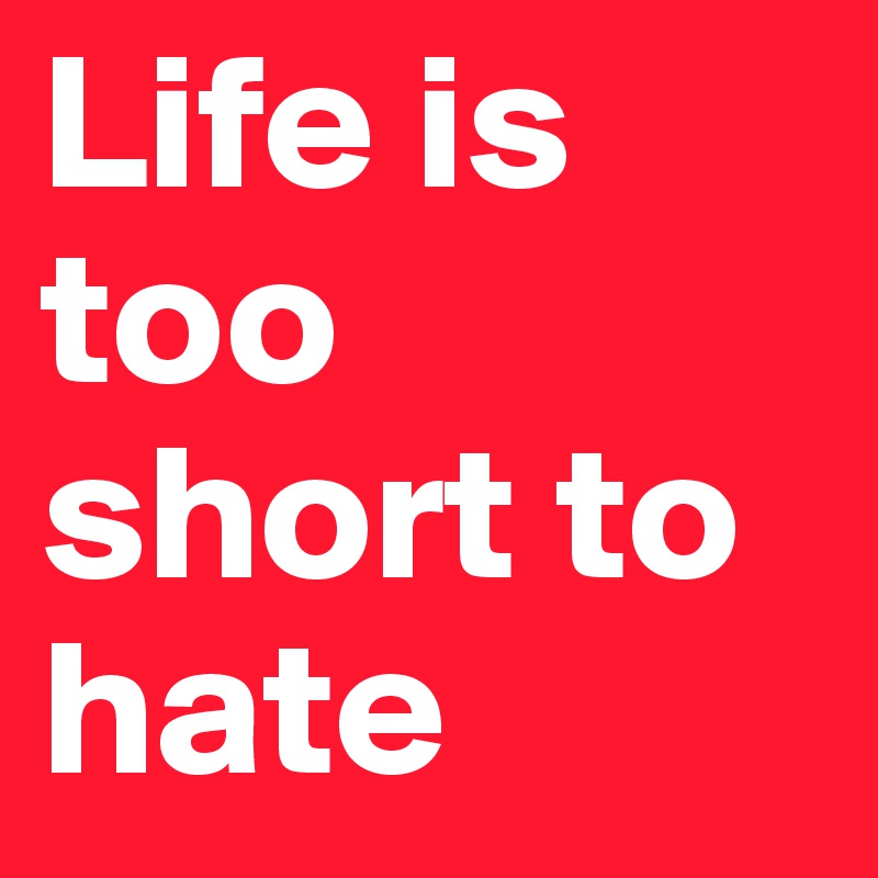 Life is too short to hate