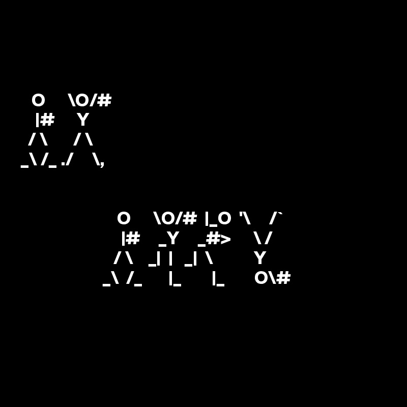 


   O      \O/# 
    |#      Y  
  / \       / \  
_\ /_ ./     \,


                          O      \O/#  |_O  '\     /`
                           |#     _Y     _#>      \ /  
                         / \    _|  |   _|  \           Y   
                      _\  /_       |_        |_        O\# 




