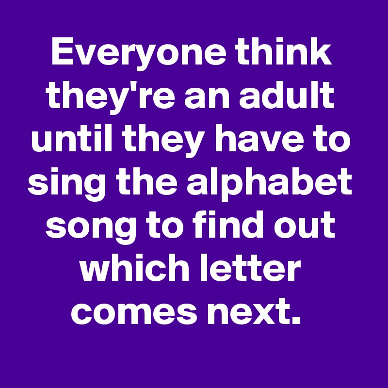 Everyone think they're an adult until they have to sing the alphabet song to find out which letter comes next. 
