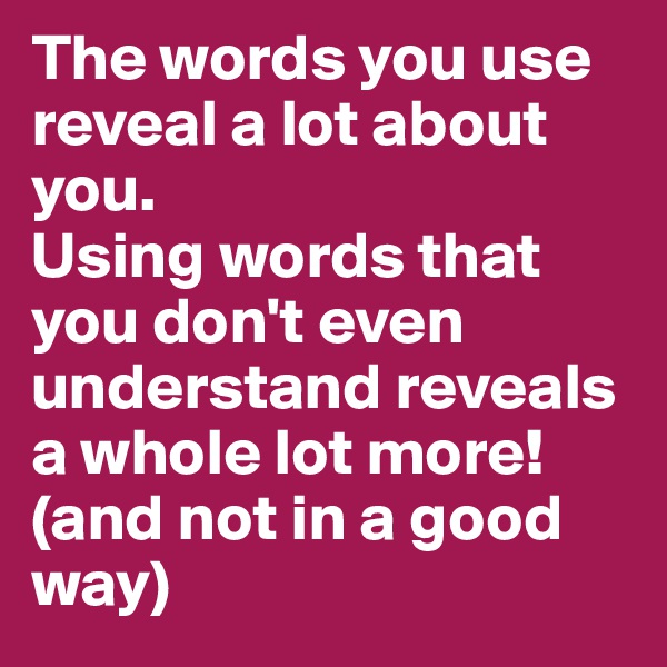 The words you use reveal a lot about you.
Using words that you don't even understand reveals a whole lot more!  (and not in a good way)