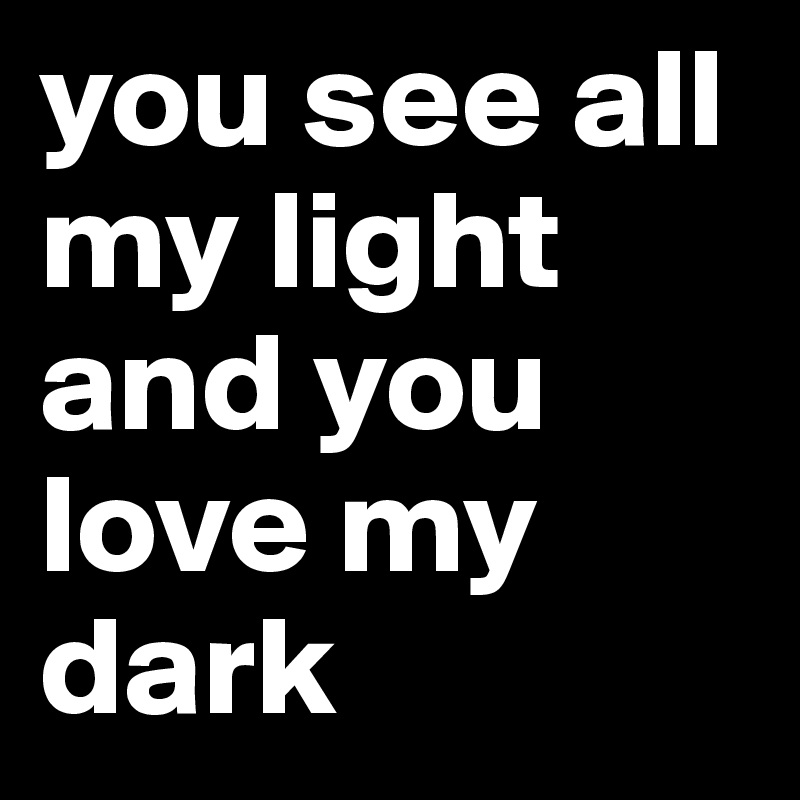 you see all my light and you love my dark