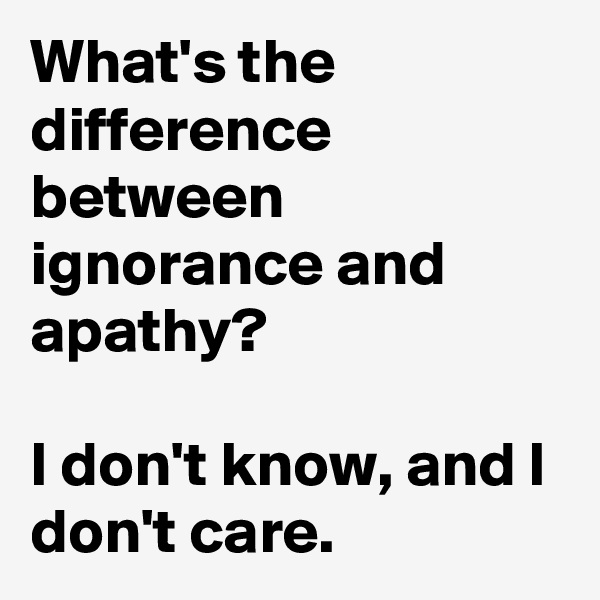 What's the difference between ignorance and apathy?

I don't know, and I don't care.