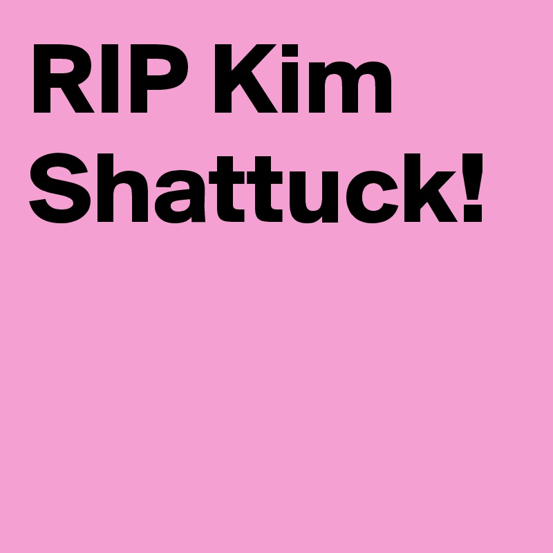 RIP Kim Shattuck! 