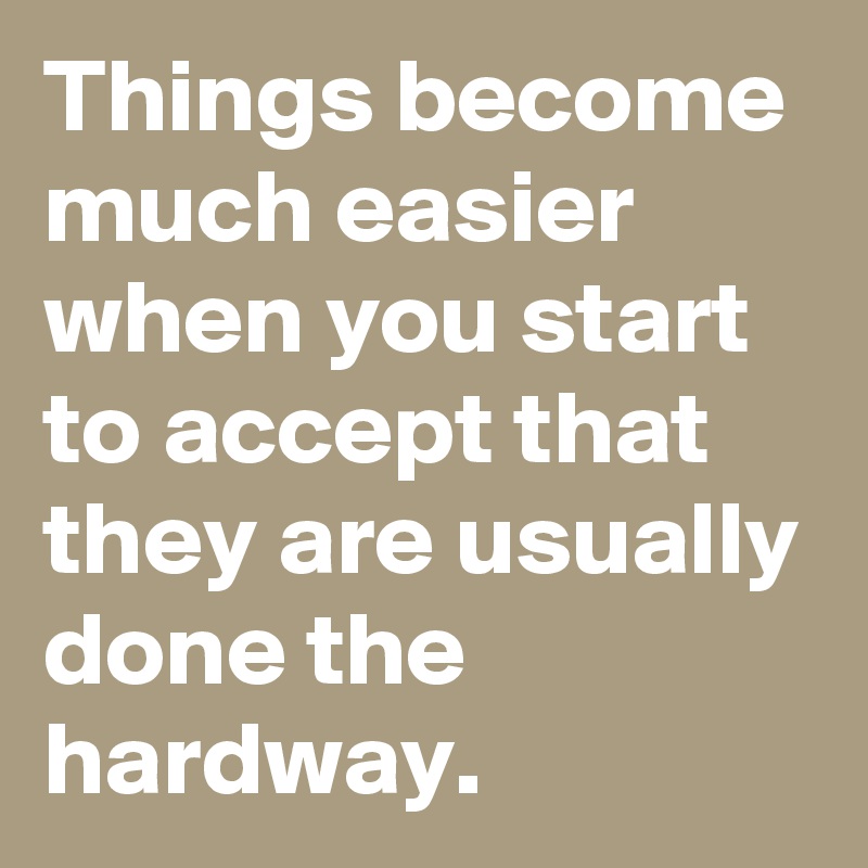 Things become much easier when you start to accept that they are usually done the hardway.