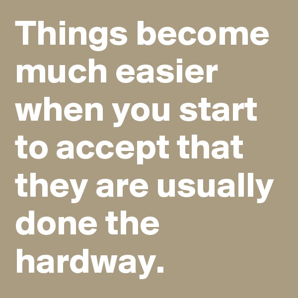 Things become much easier when you start to accept that they are usually done the hardway.